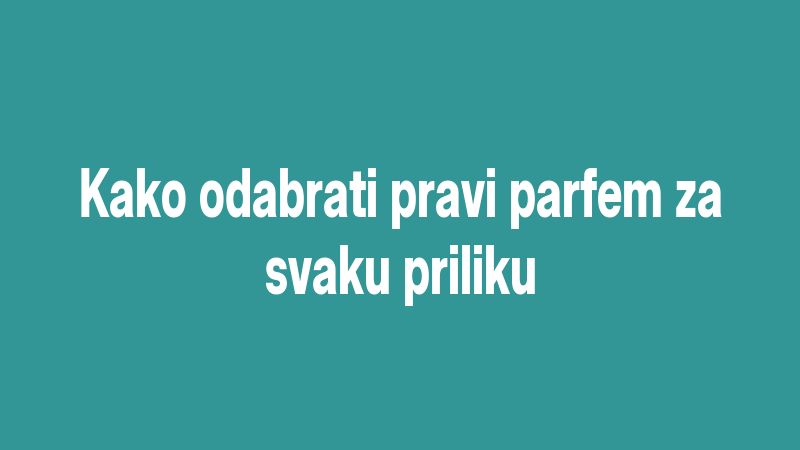 Kako odabrati pravi parfem za svaku priliku